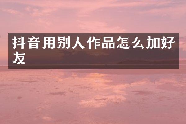 抖音用别人作品怎么加好友