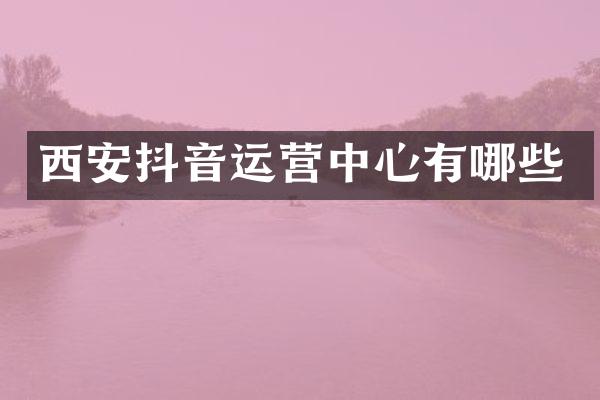 西安抖音运营中心有哪些