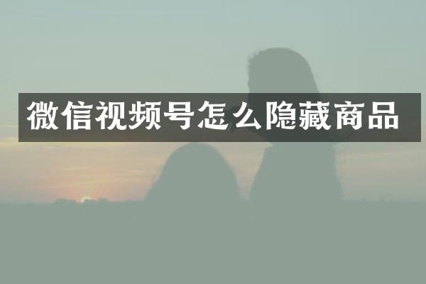微信视频号怎么隐藏商品