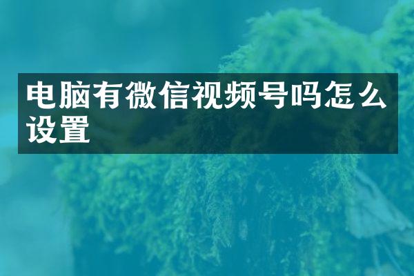 电脑有微信视频号吗怎么设置