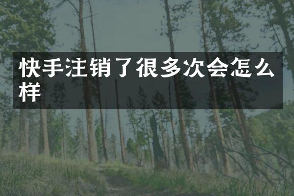 快手注销了很多次会怎么样