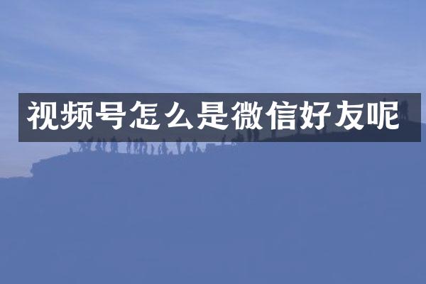 视频号怎么是微信好友呢
