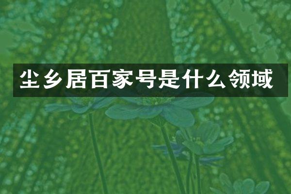 尘乡居百家号是什么领域