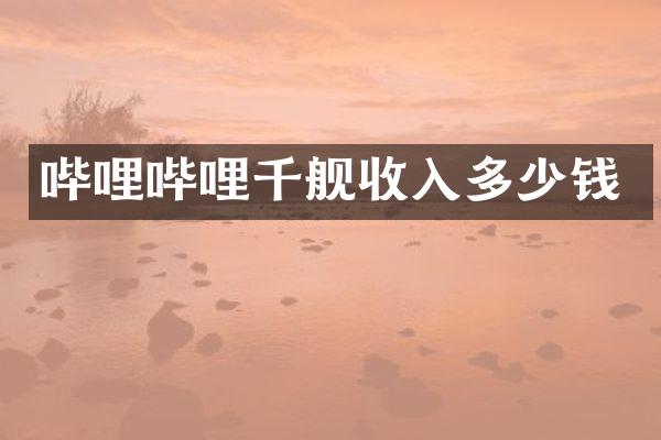 哔哩哔哩千舰收入多少钱