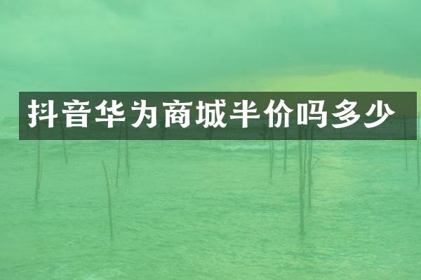 抖音华为商城半价吗多少