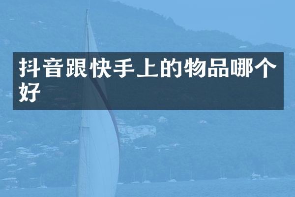 抖音跟快手上的物品哪个好