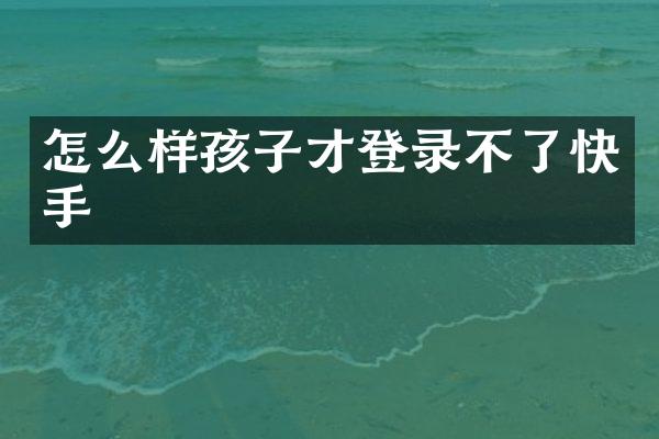 怎么样孩子才登录不了快手