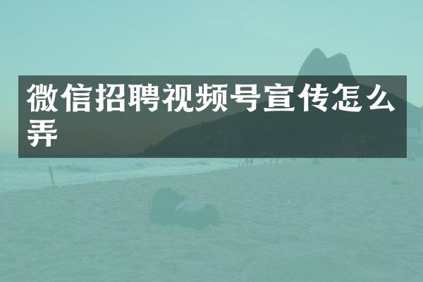 微信招聘视频号宣传怎么弄