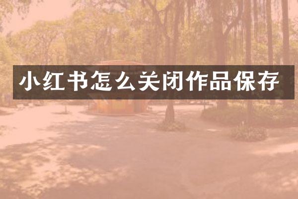 小红书怎么关闭作品保存
