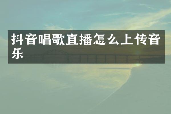 抖音唱歌直播怎么上传音乐