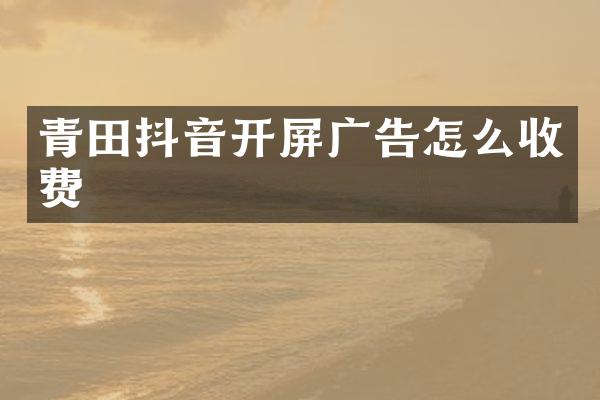 青田抖音开屏广告怎么收费