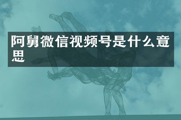 阿舅微信视频号是什么意思