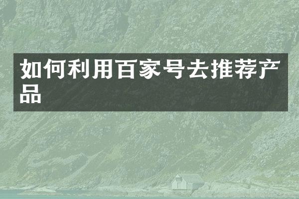 如何利用百家号去推荐产品