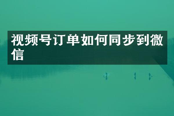 视频号订单如何同步到微信
