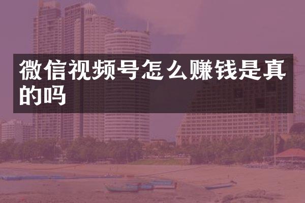 微信视频号怎么赚钱是真的吗