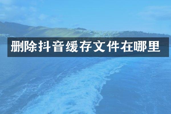 删除抖音缓存文件在哪里