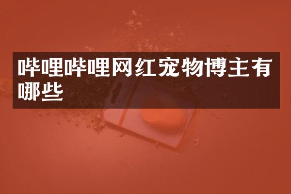 哔哩哔哩网红宠物博主有哪些