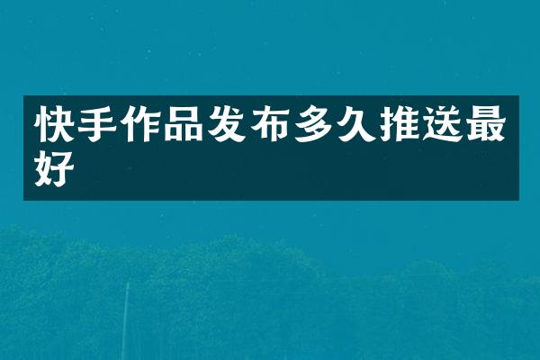 快手作品发布多久推送最好