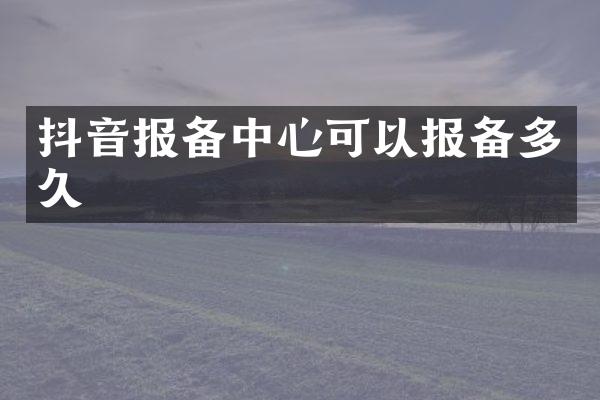 抖音报备中心可以报备多久