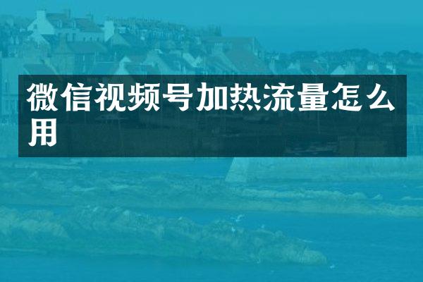 微信视频号加热流量怎么用