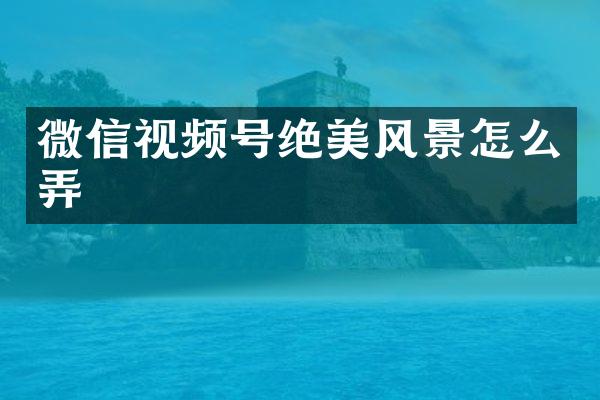 微信视频号绝美风景怎么弄