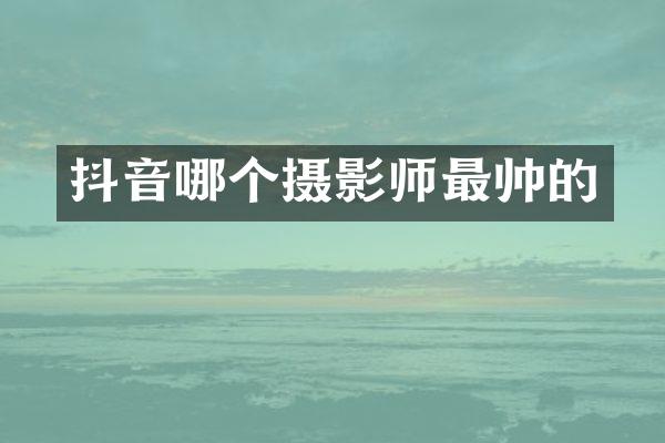 抖音哪个摄影师最帅的