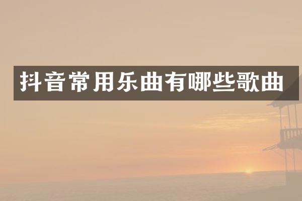 抖音常用乐曲有哪些歌曲