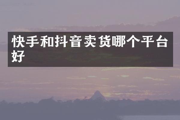 快手和抖音卖货哪个平台好