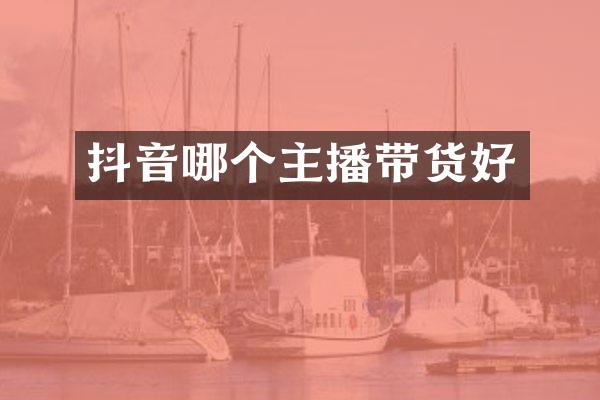 抖音哪个主播带货好