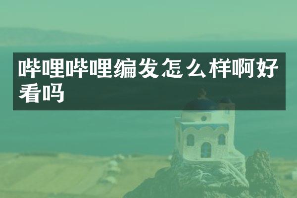 哔哩哔哩编发怎么样啊好看吗