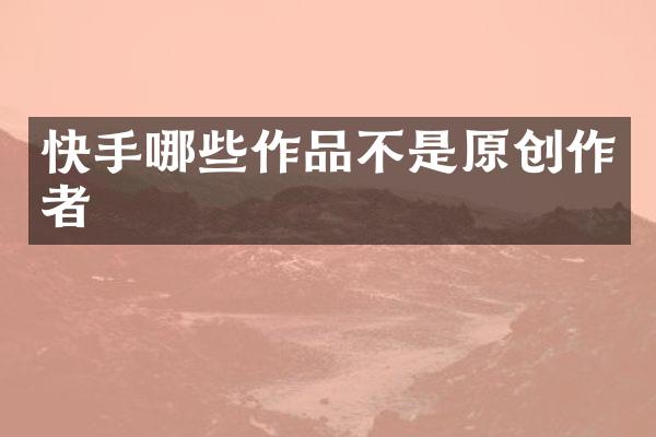 快手哪些作品不是原创作者