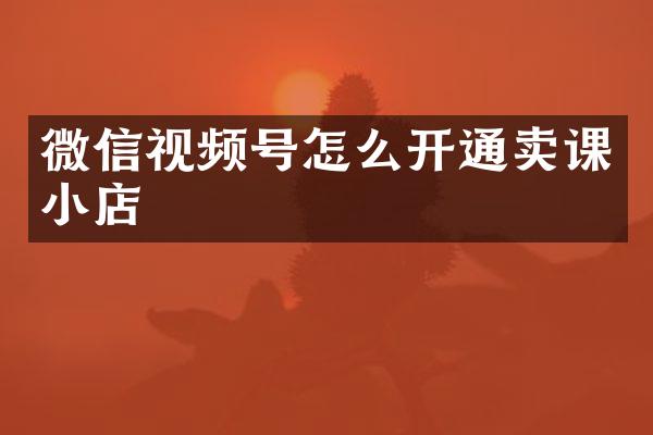 微信视频号怎么开通卖课小店