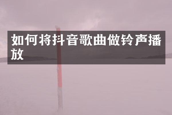 如何将抖音歌曲做铃声播放