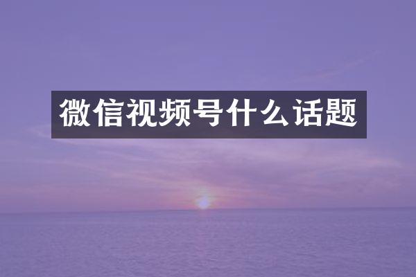 微信视频号什么话题