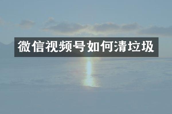 微信视频号如何清垃圾