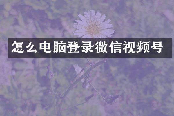 怎么电脑登录微信视频号
