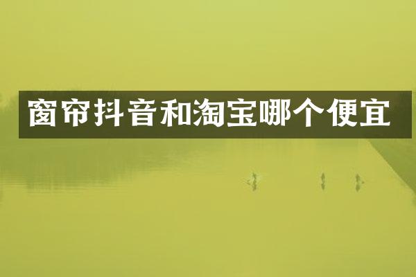 窗帘抖音和淘宝哪个便宜
