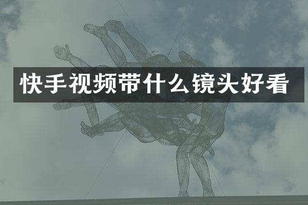 快手视频带什么镜头好看