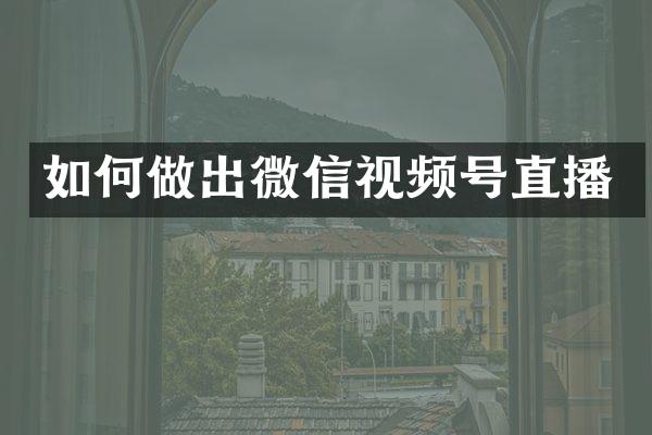 如何做出微信视频号直播