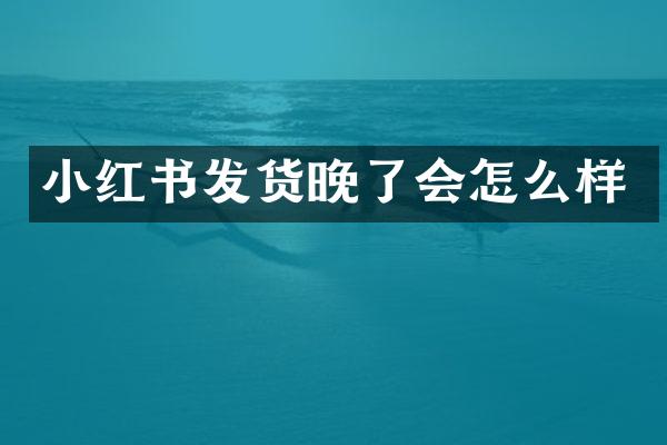 小红书发货晚了会怎么样