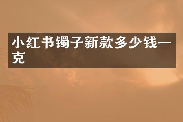 小红书镯子新款多少钱一克