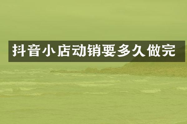 抖音小店动销要多久做完