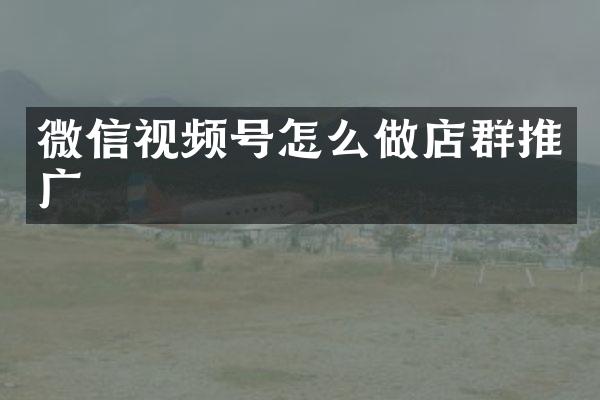 微信视频号怎么做店群推广