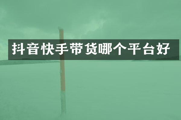 抖音快手带货哪个平台好