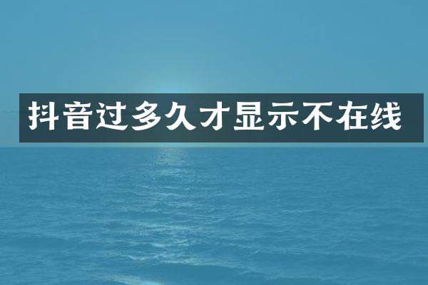 抖音过多久才显示不在线