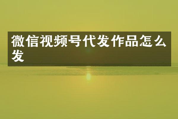 微信视频号代发作品怎么发