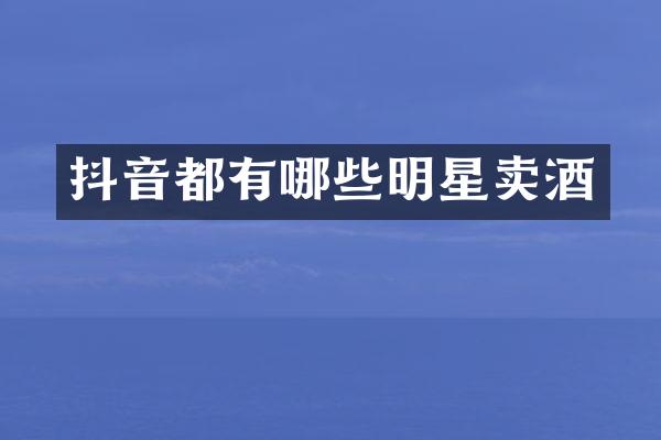 抖音都有哪些明星卖酒