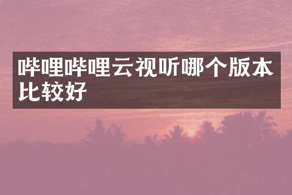哔哩哔哩云视听哪个版本比较好
