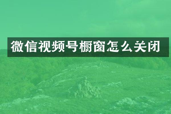 微信视频号橱窗怎么关闭