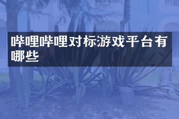 哔哩哔哩对标游戏平台有哪些